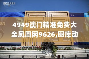 4949澳门精准免费大全凤凰网9626,图库动态赏析_旗舰版AXN910.03