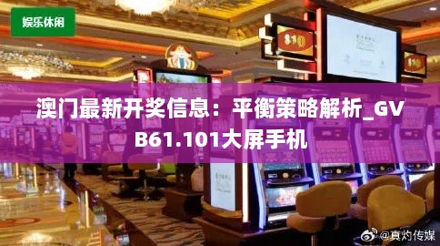 澳门最新开奖信息：平衡策略解析_GVB61.101大屏手机