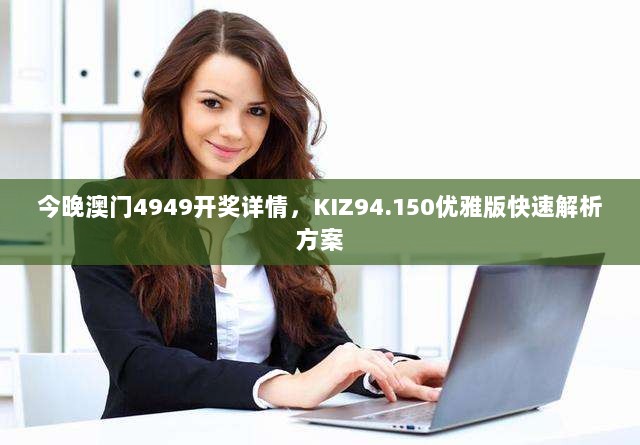 今晚澳门4949开奖详情，KIZ94.150优雅版快速解析方案