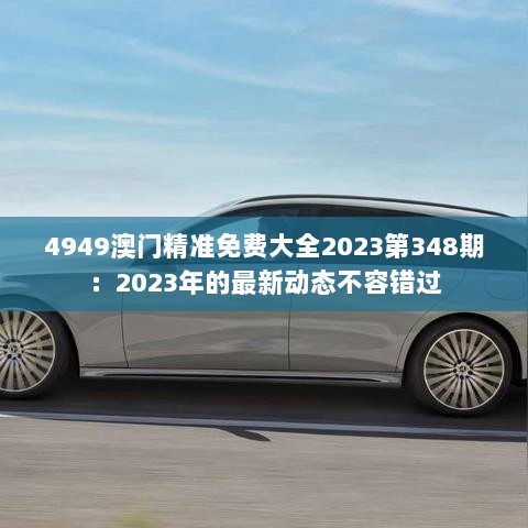 4949澳门精准免费大全2023第348期：2023年的最新动态不容错过