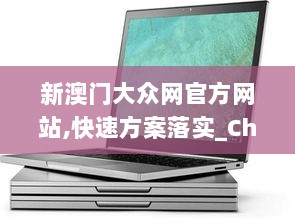 新澳门大众网官方网站,快速方案落实_Chromebook4.866