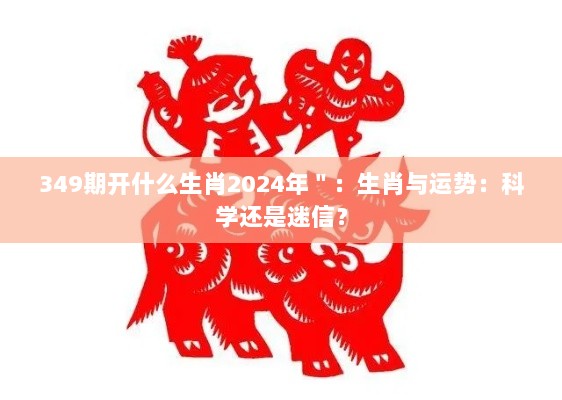 349期开什么生肖2024年＂：生肖与运势：科学还是迷信？