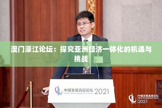 澳门濠江论坛：探究亚洲经济一体化的机遇与挑战