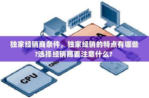 独家经销商条件，独家经销的特点有哪些?选择经销商要注意什么? 