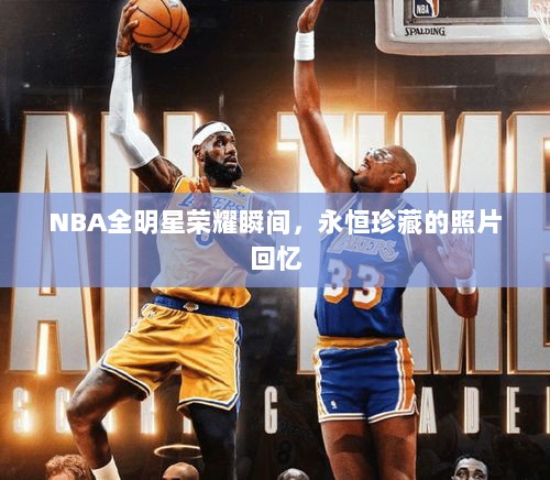 NBA全明星荣耀瞬间，永恒珍藏的照片回忆