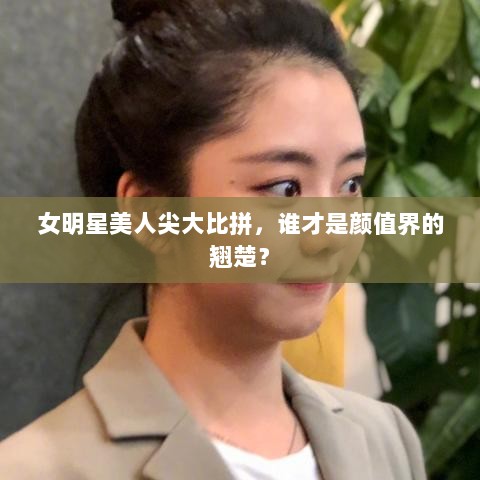 女明星美人尖大比拼，谁才是颜值界的翘楚？