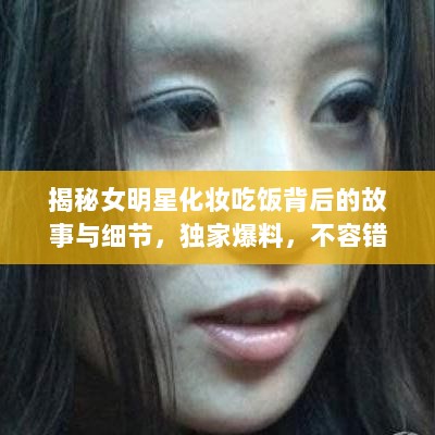 揭秘女明星化妆吃饭背后的故事与细节，独家爆料，不容错过！