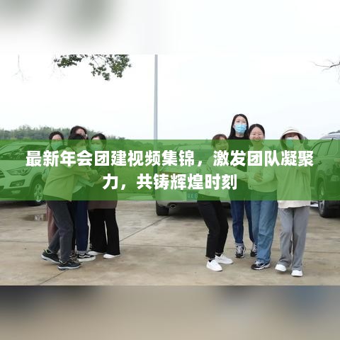 最新年会团建视频集锦，激发团队凝聚力，共铸辉煌时刻