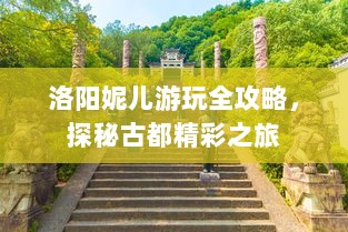 洛阳妮儿游玩全攻略，探秘古都精彩之旅