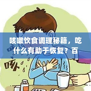 咳嗽饮食调理秘籍，吃什么有助于恢复？百度权威解答！