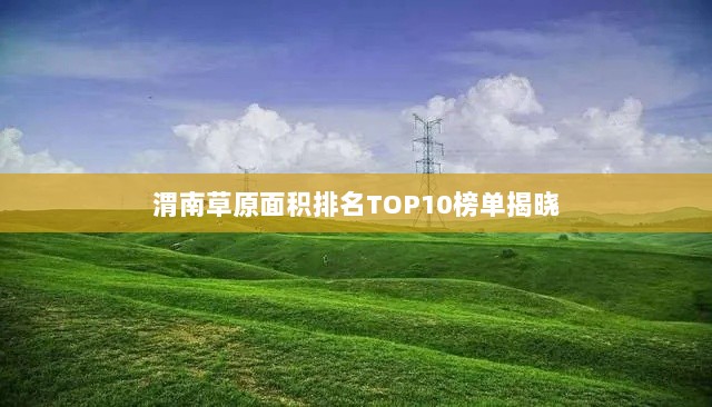 渭南草原面积排名TOP10榜单揭晓