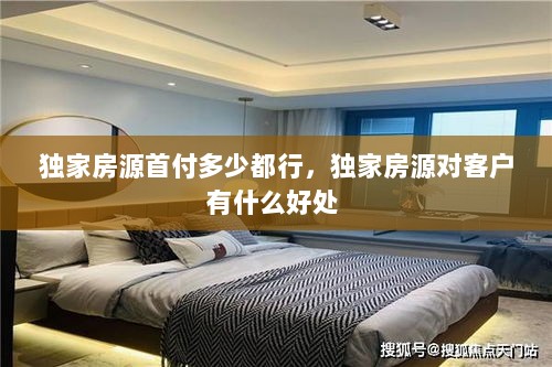 独家房源首付多少都行，独家房源对客户有什么好处 