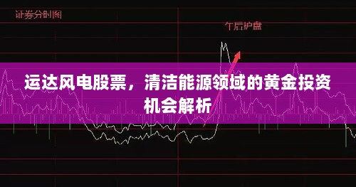 运达风电股票，清洁能源领域的黄金投资机会解析