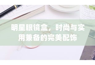 明星眼镜盒，时尚与实用兼备的完美配饰