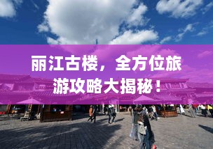 丽江古楼，全方位旅游攻略大揭秘！