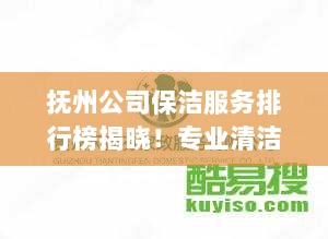 抚州公司保洁服务排行榜揭晓！专业清洁团队TOP榜单