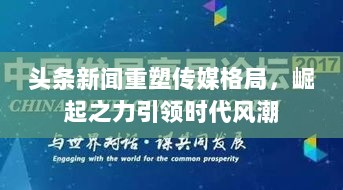 头条新闻重塑传媒格局，崛起之力引领时代风潮