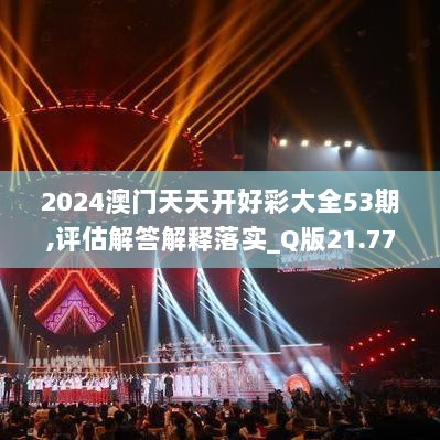 2024澳门天天开好彩大全53期,评估解答解释落实_Q版21.773