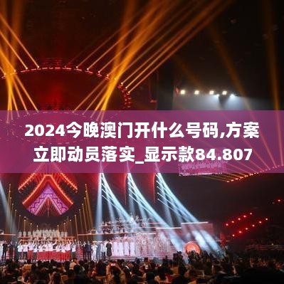 2024今晚澳门开什么号码,方案立即动员落实_显示款84.807