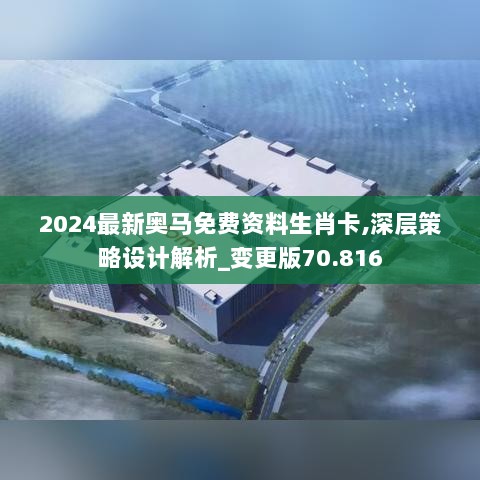 2024最新奥马免费资料生肖卡,深层策略设计解析_变更版70.816