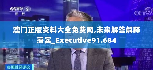 澳门正版资料大全免费网,未来解答解释落实_Executive91.684