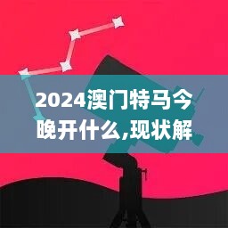 2024澳门特马今晚开什么,现状解答解释落实_Prime23.644