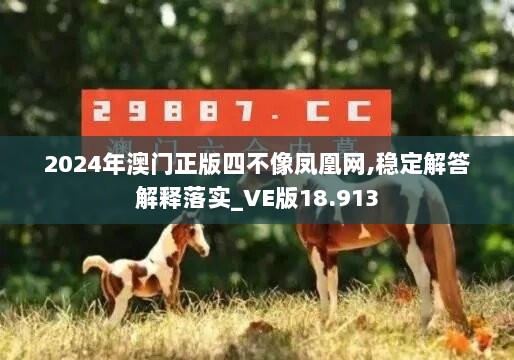 2024年澳门正版四不像凤凰网,稳定解答解释落实_VE版18.913