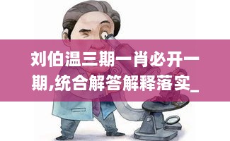 刘伯温三期一肖必开一期,统合解答解释落实_R版98.573