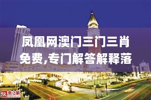 凤凰网澳门三门三肖免费,专门解答解释落实_MT94.434