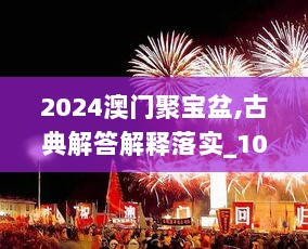 2024澳门聚宝盆,古典解答解释落实_1080p11.828