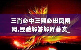 三肖必中三期必出凤凰网,经验解答解释落实_投资版31.279