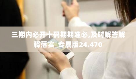 三期内必开十码期期准必,及时解答解释落实_专属版24.470