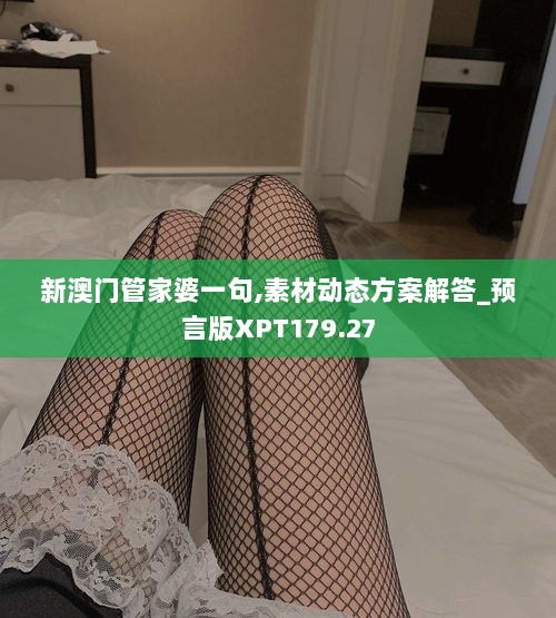 新澳门管家婆一句,素材动态方案解答_预言版XPT179.27