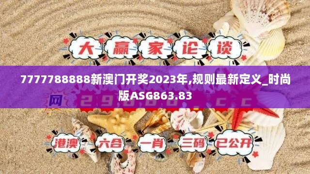 7777788888新澳门开奖2023年,规则最新定义_时尚版ASG863.83