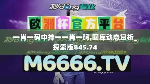 一肖一码中持一一肖一码,图库动态赏析_探索版845.74