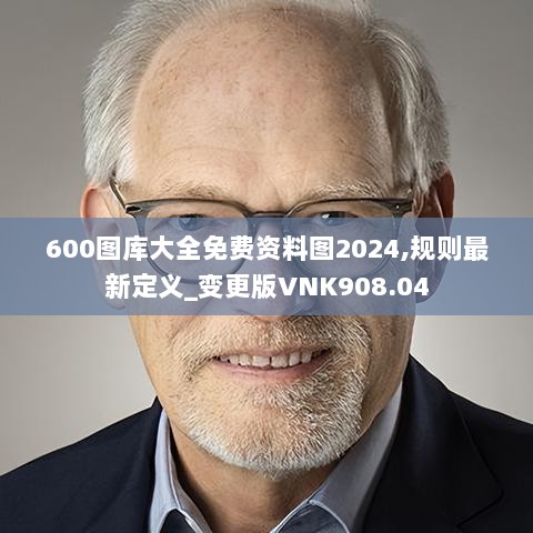 600图库大全免费资料图2024,规则最新定义_变更版VNK908.04