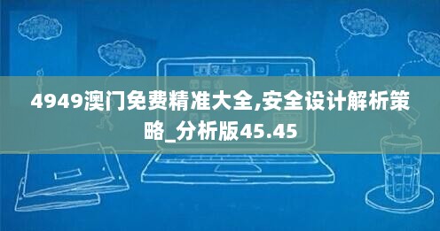 4949澳门免费精准大全,安全设计解析策略_分析版45.45