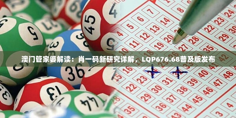 澳门管家婆解读：肖一码新研究详解，LQP676.68普及版发布