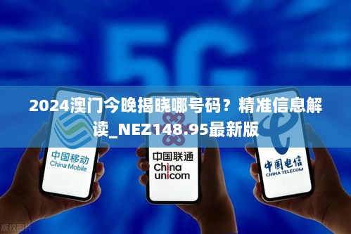 2024澳门今晚揭晓哪号码？精准信息解读_NEZ148.95最新版