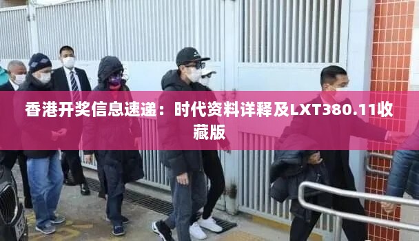 香港开奖信息速递：时代资料详释及LXT380.11收藏版