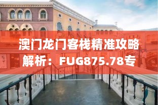 澳门龙门客栈精准攻略解析：FUG875.78专属版全新方案