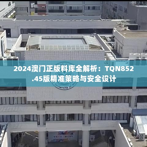 2024澳门正版料库全解析：TQN852.45版精准策略与安全设计