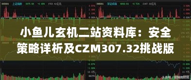 小鱼儿玄机二站资料库：安全策略详析及CZM307.32挑战版资料