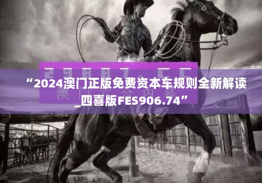 “2024澳门正版免费资本车规则全新解读_四喜版FES906.74”