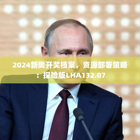 2024新奥开奖档案，资源部署策略：探险版LHA132.07