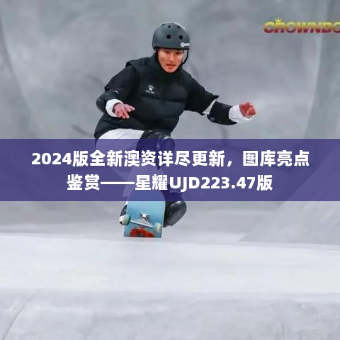 2024版全新澳资详尽更新，图库亮点鉴赏——星耀UJD223.47版