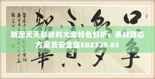 新澳天天彩资料大全特色解析：素材动态方案及安全版EBZ329.85