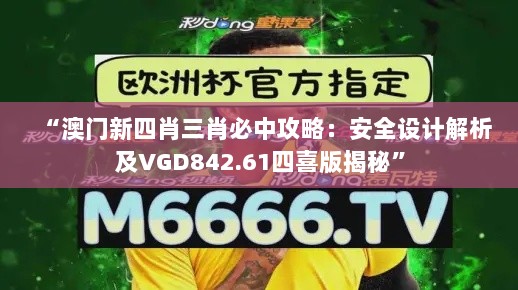 “澳门新四肖三肖必中攻略：安全设计解析及VGD842.61四喜版揭秘”