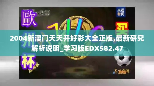 2004新澳门天天开好彩大全正版,最新研究解析说明_学习版EDX582.47