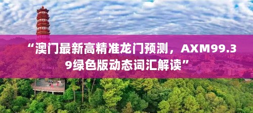 “澳门最新高精准龙门预测，AXM99.39绿色版动态词汇解读”